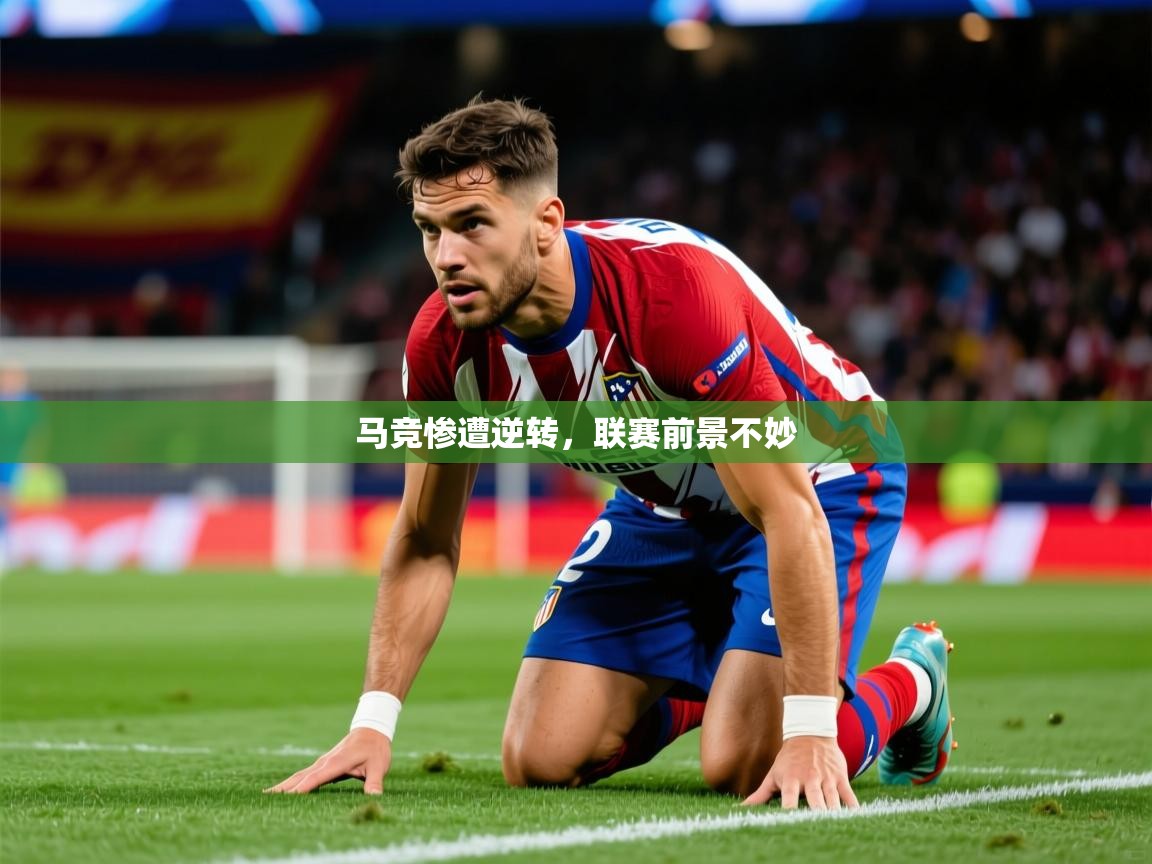2025华体会体育最新官方入口马竞惨遭逆转，联赛前景不妙  第4张