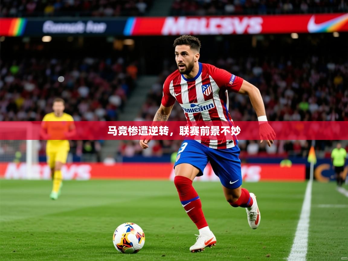 2025华体会体育最新官方入口马竞惨遭逆转，联赛前景不妙  第3张