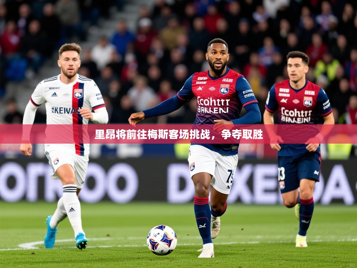 2025华体会体育平台靠谱吗里昂将前往梅斯客场挑战，争夺取胜  第2张