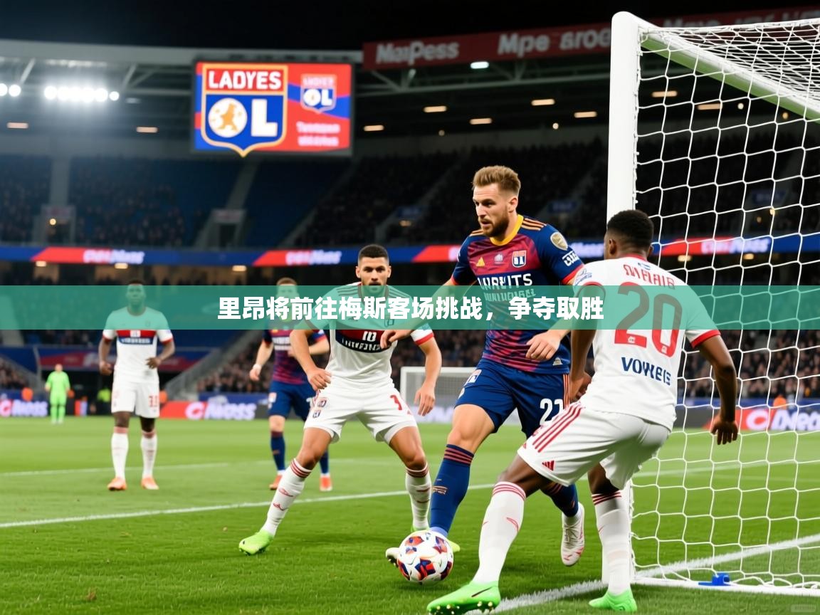 2025华体会体育平台靠谱吗里昂将前往梅斯客场挑战，争夺取胜  第3张