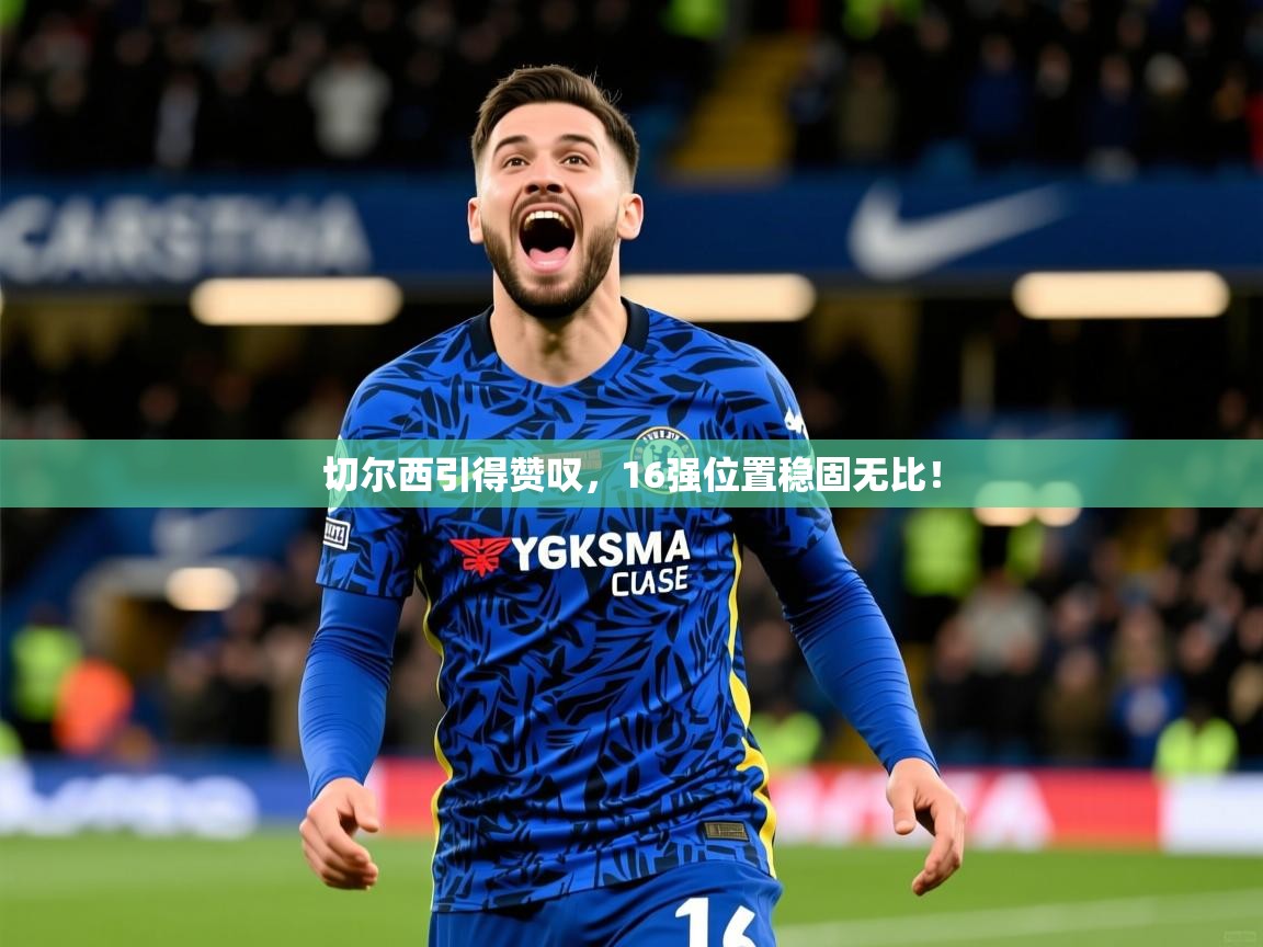 2026华体会体育平台靠谱吗切尔西引得赞叹，16强位置稳固无比！  第3张