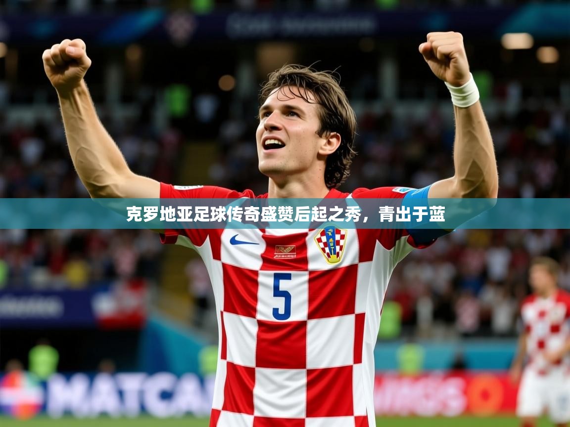 2026华体会体育最新官方入口克罗地亚足球传奇盛赞后起之秀，青出于蓝  第3张