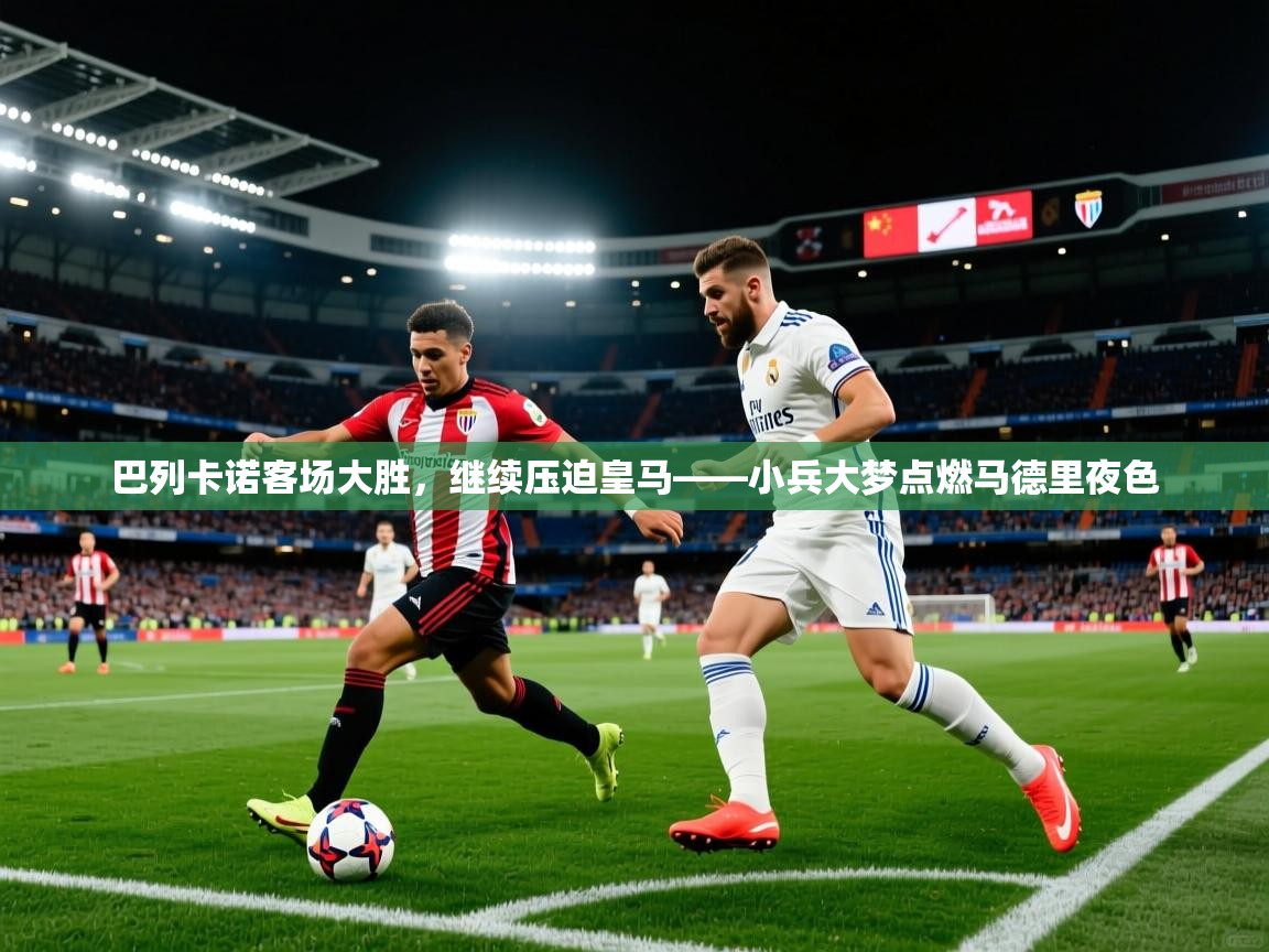 2026华体会体育网站赞助国米巴列卡诺客场大胜,继续压迫皇马——小兵大梦点燃马德里夜色 第4张