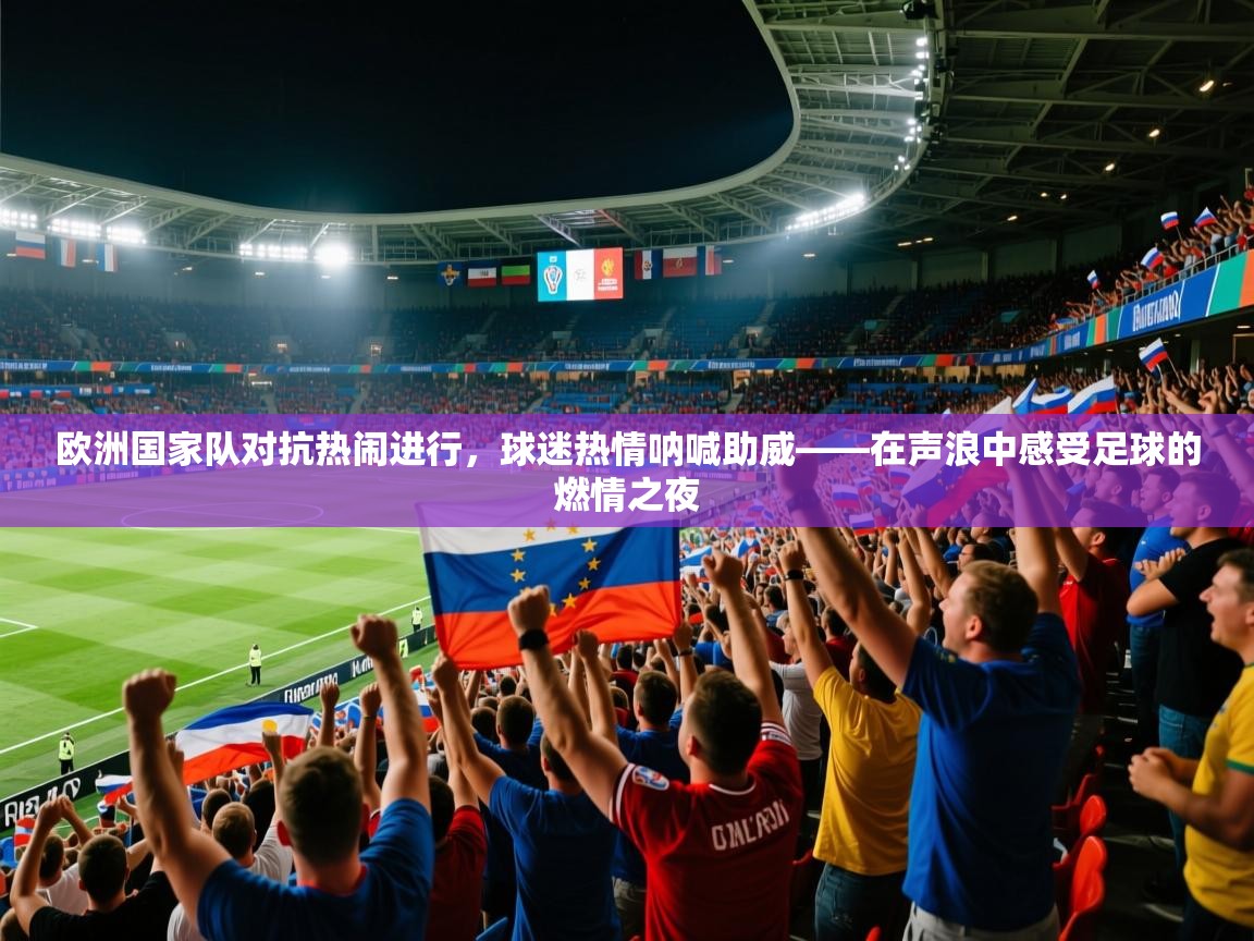 2026华体会体育平台靠谱吗欧洲国家队对抗热闹进行，球迷热情呐喊助威——在声浪中感受足球的燃情之夜  第2张