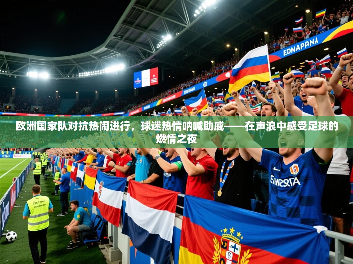 2026华体会体育平台靠谱吗欧洲国家队对抗热闹进行，球迷热情呐喊助威——在声浪中感受足球的燃情之夜  第3张