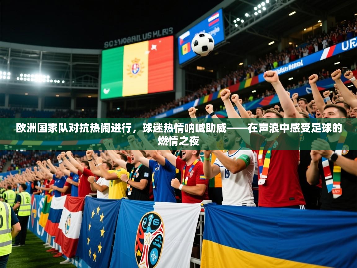 2026华体会体育平台靠谱吗欧洲国家队对抗热闹进行，球迷热情呐喊助威——在声浪中感受足球的燃情之夜  第4张