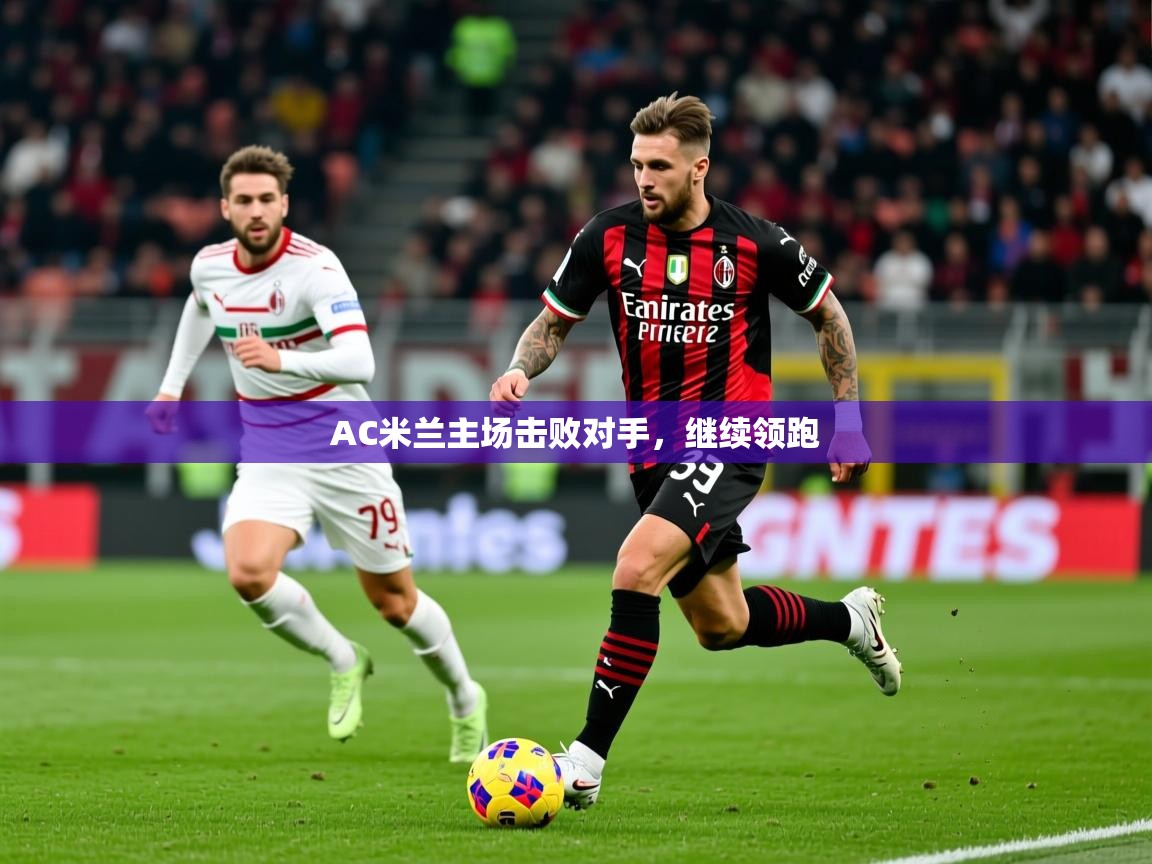2026华体会登录AC米兰主场击败对手，继续领跑