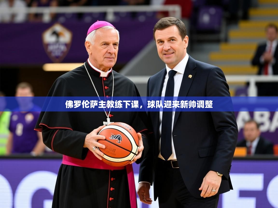 2026华体会登录手机版最新佛罗伦萨主教练下课，球队迎来新帅调整