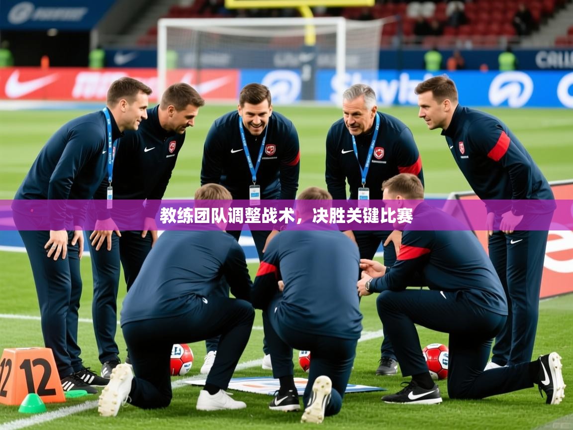 2026华体会登录手机版最新教练团队调整战术，决胜关键比赛