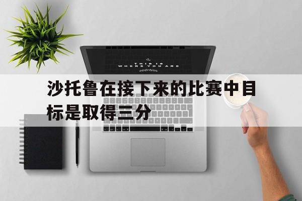 华体会官方网站-沙托鲁在接下来的比赛中目标是取得三分的简单介绍