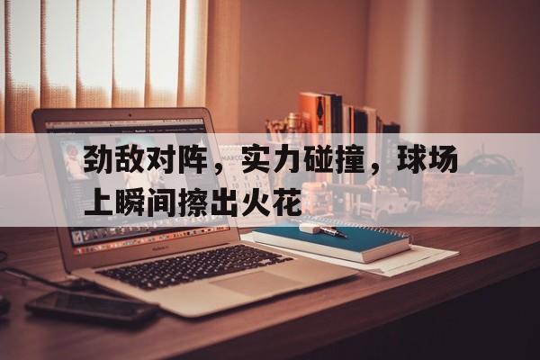 劲敌对阵，实力碰撞，球场上瞬间擦出火花的简单介绍