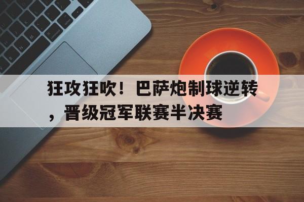 华体会app登入-包含狂攻狂吹！巴萨炮制球逆转，晋级冠军联赛半决赛的词条