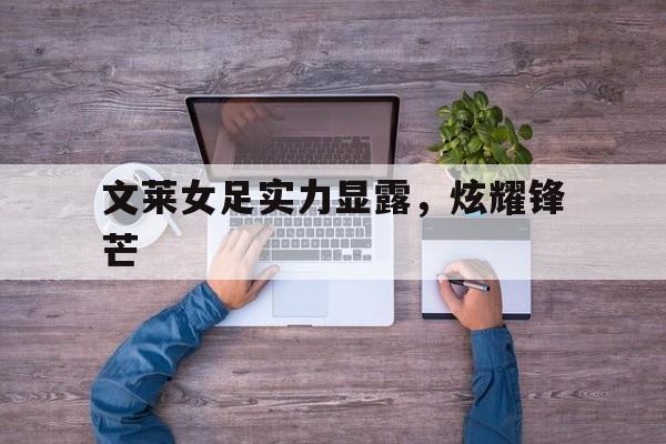 华体会体育官网下载-文莱女足实力显露，炫耀锋芒